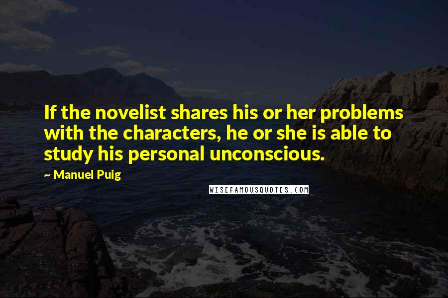 Manuel Puig Quotes: If the novelist shares his or her problems with the characters, he or she is able to study his personal unconscious.