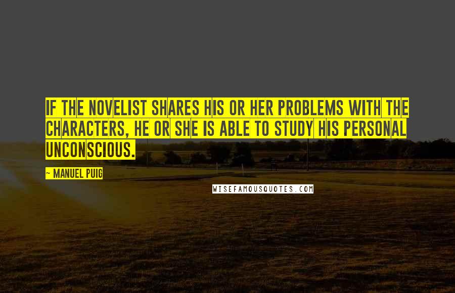 Manuel Puig Quotes: If the novelist shares his or her problems with the characters, he or she is able to study his personal unconscious.