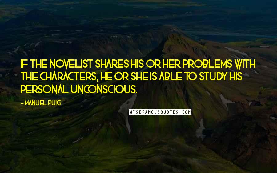 Manuel Puig Quotes: If the novelist shares his or her problems with the characters, he or she is able to study his personal unconscious.