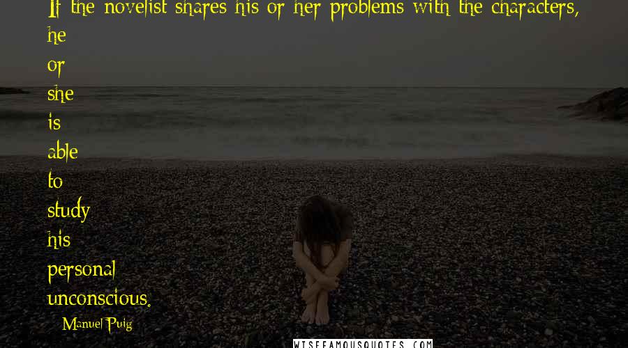 Manuel Puig Quotes: If the novelist shares his or her problems with the characters, he or she is able to study his personal unconscious.