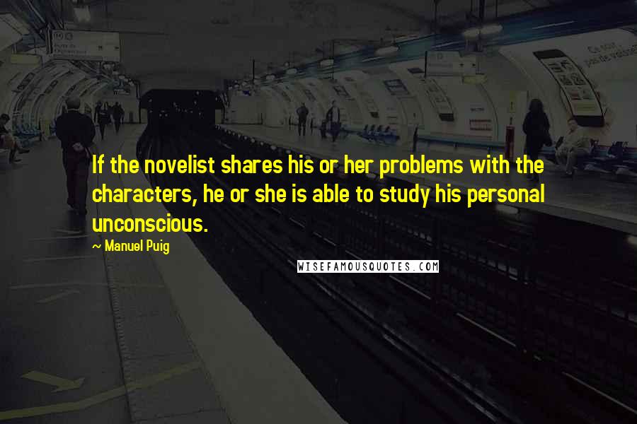 Manuel Puig Quotes: If the novelist shares his or her problems with the characters, he or she is able to study his personal unconscious.