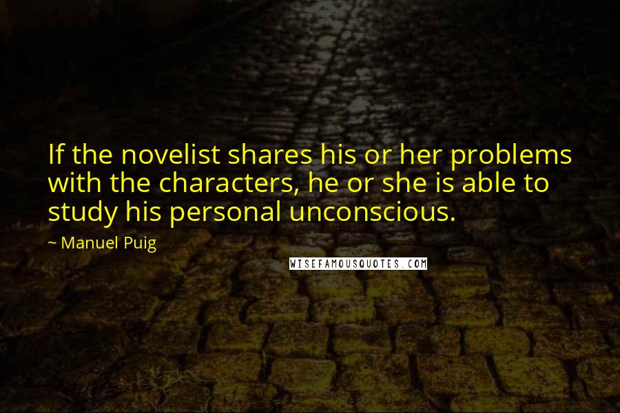 Manuel Puig Quotes: If the novelist shares his or her problems with the characters, he or she is able to study his personal unconscious.