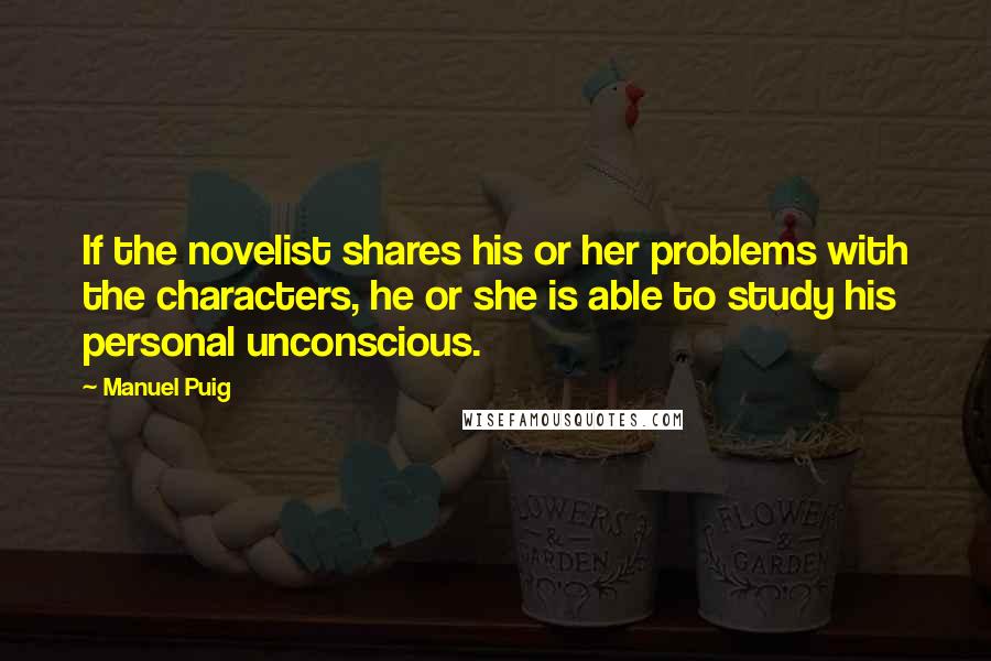 Manuel Puig Quotes: If the novelist shares his or her problems with the characters, he or she is able to study his personal unconscious.