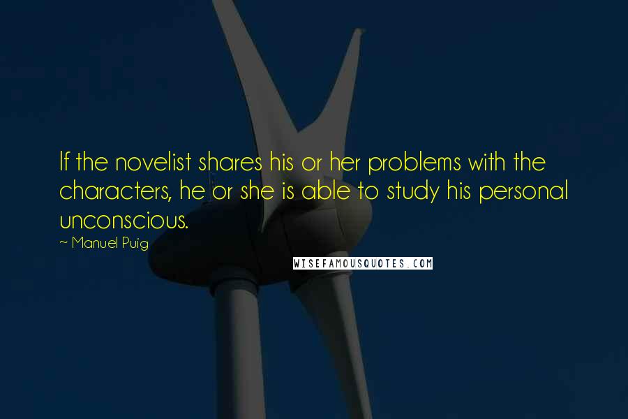 Manuel Puig Quotes: If the novelist shares his or her problems with the characters, he or she is able to study his personal unconscious.