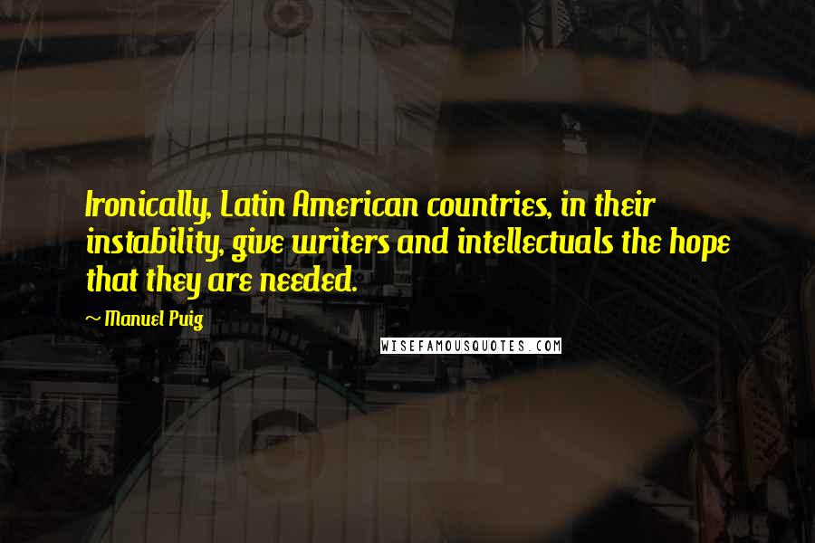 Manuel Puig Quotes: Ironically, Latin American countries, in their instability, give writers and intellectuals the hope that they are needed.