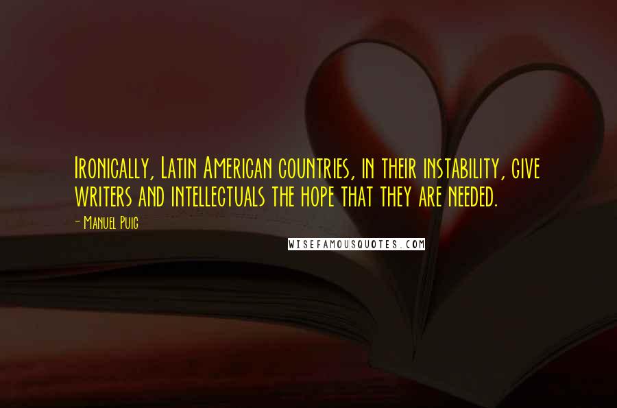 Manuel Puig Quotes: Ironically, Latin American countries, in their instability, give writers and intellectuals the hope that they are needed.