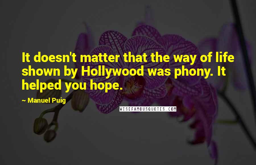 Manuel Puig Quotes: It doesn't matter that the way of life shown by Hollywood was phony. It helped you hope.