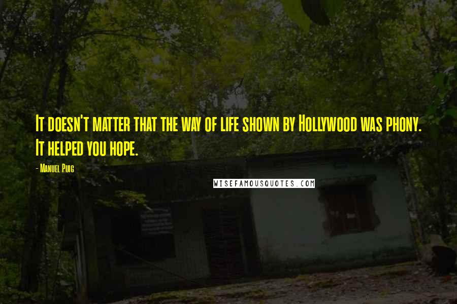 Manuel Puig Quotes: It doesn't matter that the way of life shown by Hollywood was phony. It helped you hope.