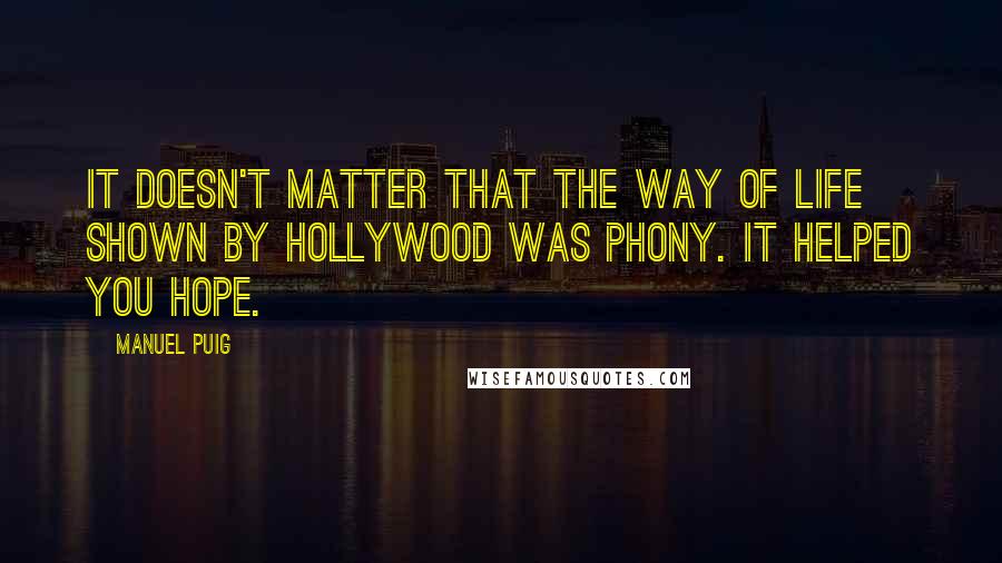 Manuel Puig Quotes: It doesn't matter that the way of life shown by Hollywood was phony. It helped you hope.