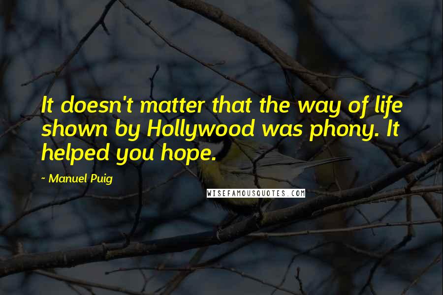 Manuel Puig Quotes: It doesn't matter that the way of life shown by Hollywood was phony. It helped you hope.