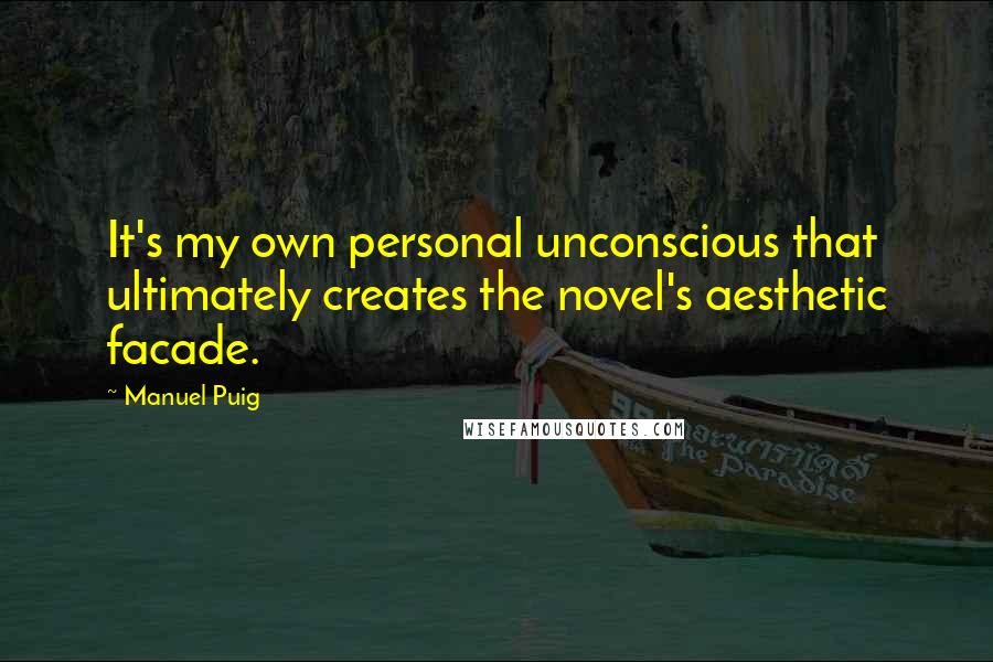 Manuel Puig Quotes: It's my own personal unconscious that ultimately creates the novel's aesthetic facade.