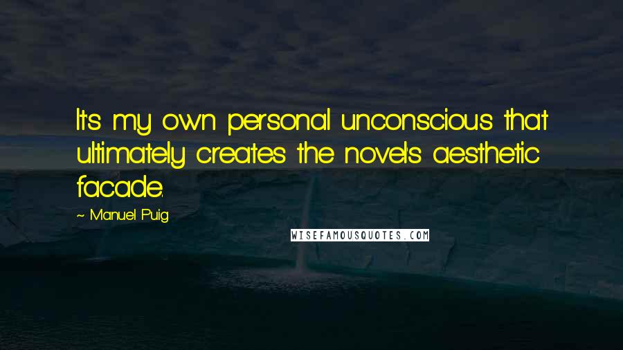 Manuel Puig Quotes: It's my own personal unconscious that ultimately creates the novel's aesthetic facade.