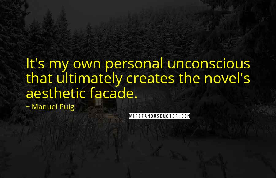 Manuel Puig Quotes: It's my own personal unconscious that ultimately creates the novel's aesthetic facade.