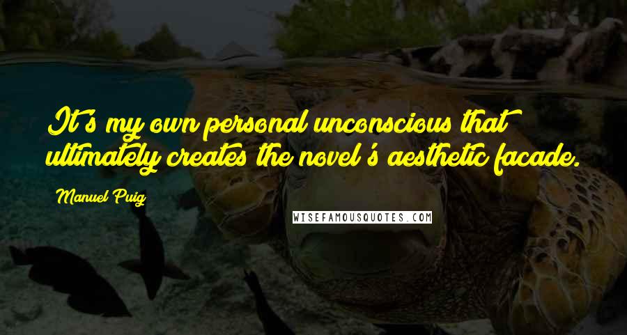 Manuel Puig Quotes: It's my own personal unconscious that ultimately creates the novel's aesthetic facade.