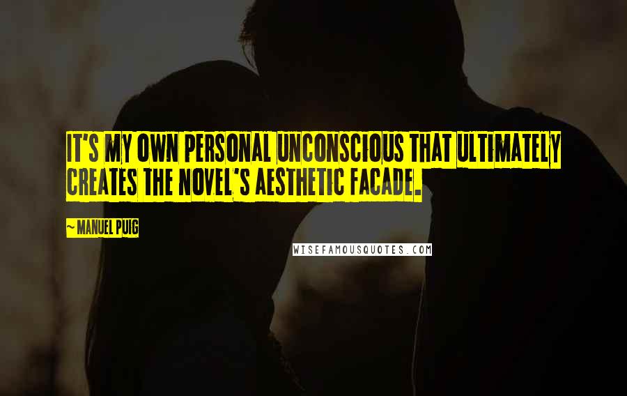 Manuel Puig Quotes: It's my own personal unconscious that ultimately creates the novel's aesthetic facade.