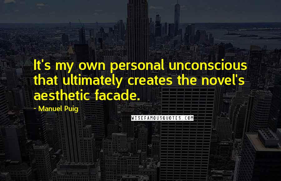 Manuel Puig Quotes: It's my own personal unconscious that ultimately creates the novel's aesthetic facade.