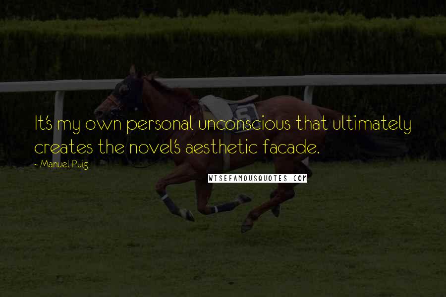 Manuel Puig Quotes: It's my own personal unconscious that ultimately creates the novel's aesthetic facade.