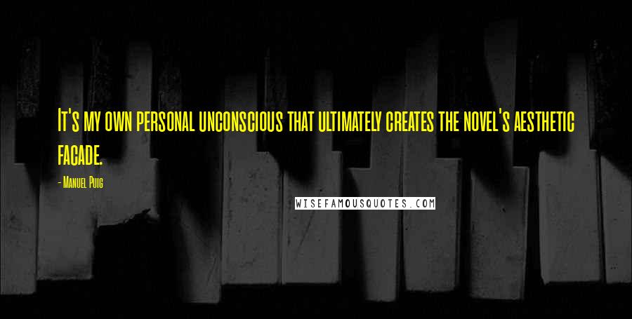 Manuel Puig Quotes: It's my own personal unconscious that ultimately creates the novel's aesthetic facade.