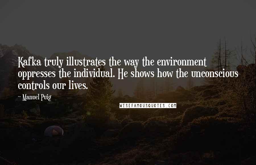 Manuel Puig Quotes: Kafka truly illustrates the way the environment oppresses the individual. He shows how the unconscious controls our lives.