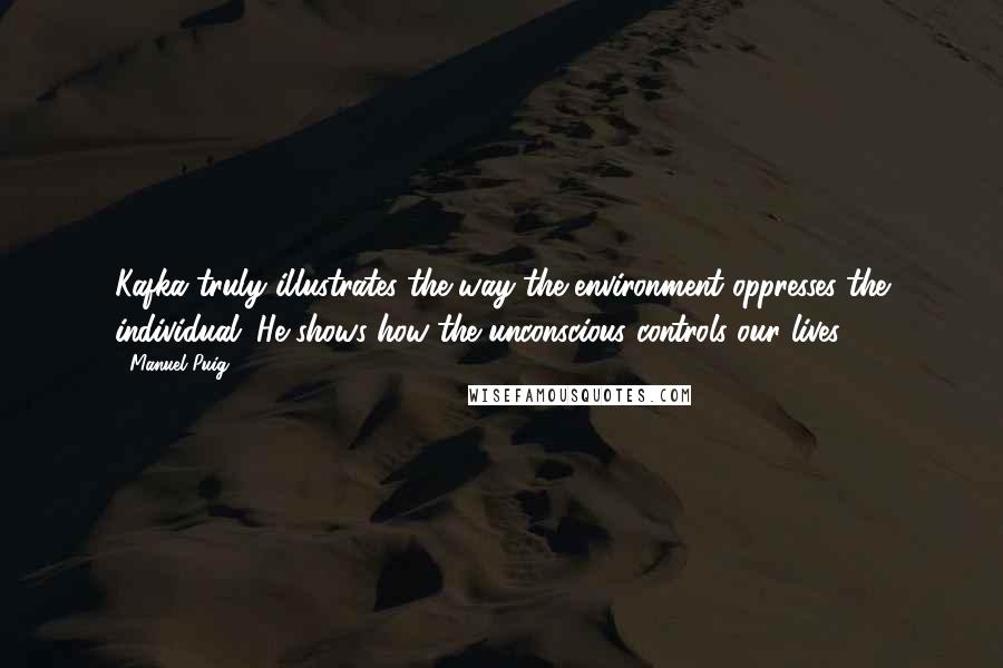 Manuel Puig Quotes: Kafka truly illustrates the way the environment oppresses the individual. He shows how the unconscious controls our lives.