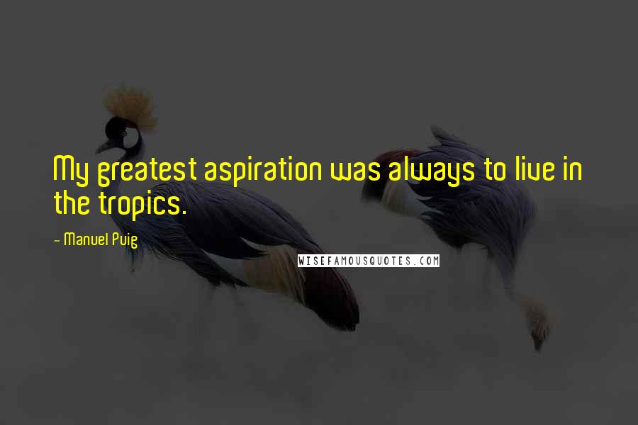 Manuel Puig Quotes: My greatest aspiration was always to live in the tropics.