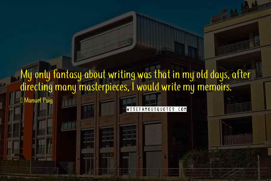 Manuel Puig Quotes: My only fantasy about writing was that in my old days, after directing many masterpieces, I would write my memoirs.