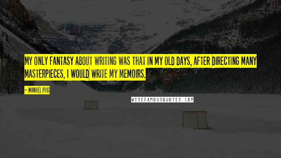 Manuel Puig Quotes: My only fantasy about writing was that in my old days, after directing many masterpieces, I would write my memoirs.