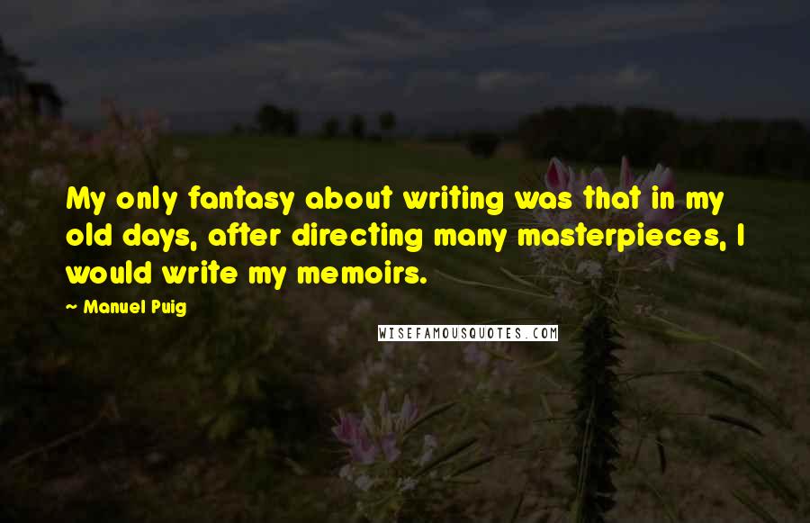 Manuel Puig Quotes: My only fantasy about writing was that in my old days, after directing many masterpieces, I would write my memoirs.