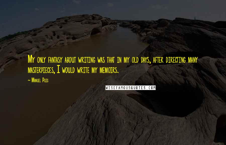 Manuel Puig Quotes: My only fantasy about writing was that in my old days, after directing many masterpieces, I would write my memoirs.