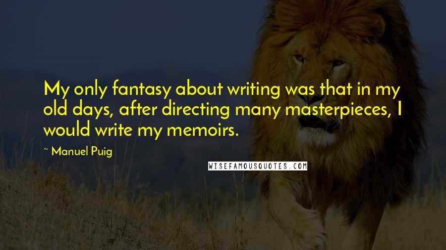 Manuel Puig Quotes: My only fantasy about writing was that in my old days, after directing many masterpieces, I would write my memoirs.