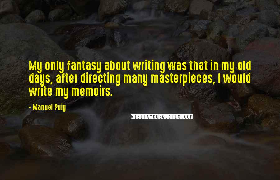 Manuel Puig Quotes: My only fantasy about writing was that in my old days, after directing many masterpieces, I would write my memoirs.