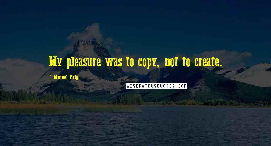 Manuel Puig Quotes: My pleasure was to copy, not to create.