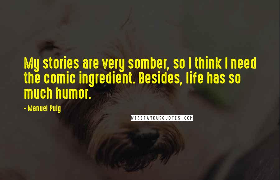 Manuel Puig Quotes: My stories are very somber, so I think I need the comic ingredient. Besides, life has so much humor.