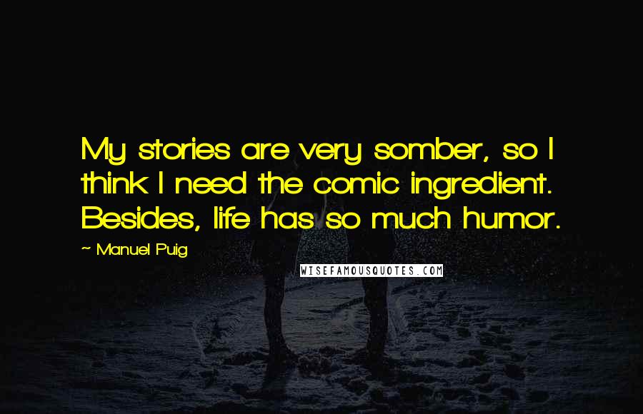 Manuel Puig Quotes: My stories are very somber, so I think I need the comic ingredient. Besides, life has so much humor.