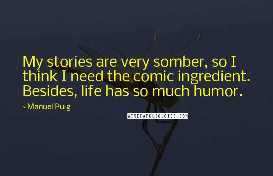 Manuel Puig Quotes: My stories are very somber, so I think I need the comic ingredient. Besides, life has so much humor.