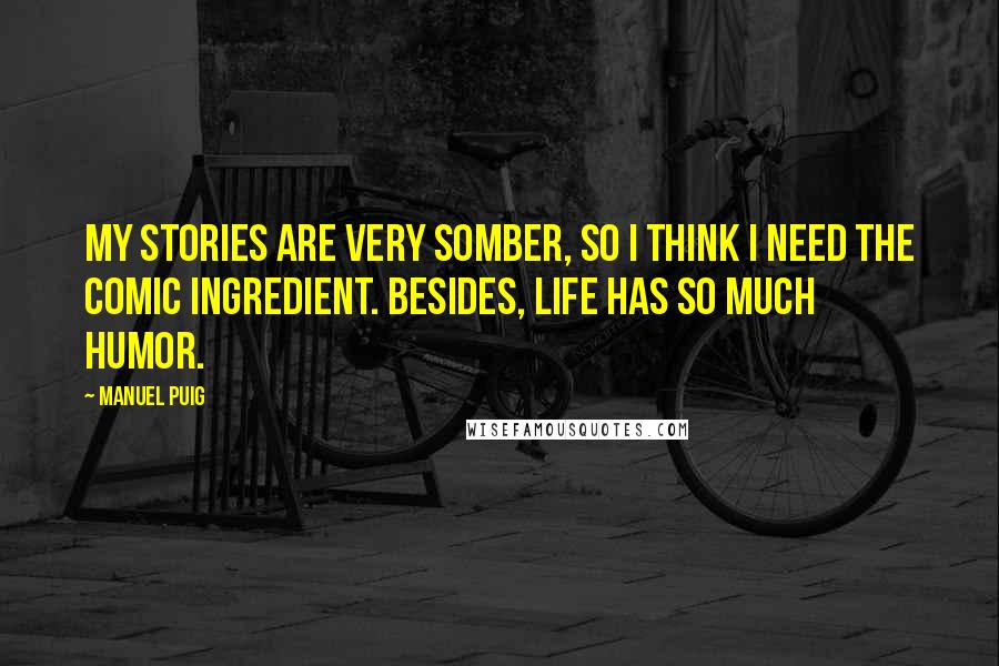 Manuel Puig Quotes: My stories are very somber, so I think I need the comic ingredient. Besides, life has so much humor.