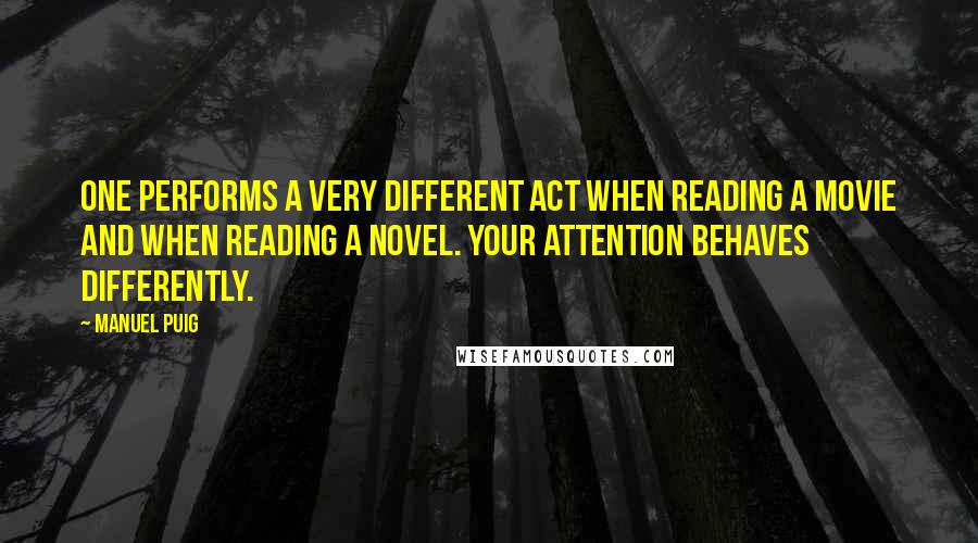 Manuel Puig Quotes: One performs a very different act when reading a movie and when reading a novel. Your attention behaves differently.