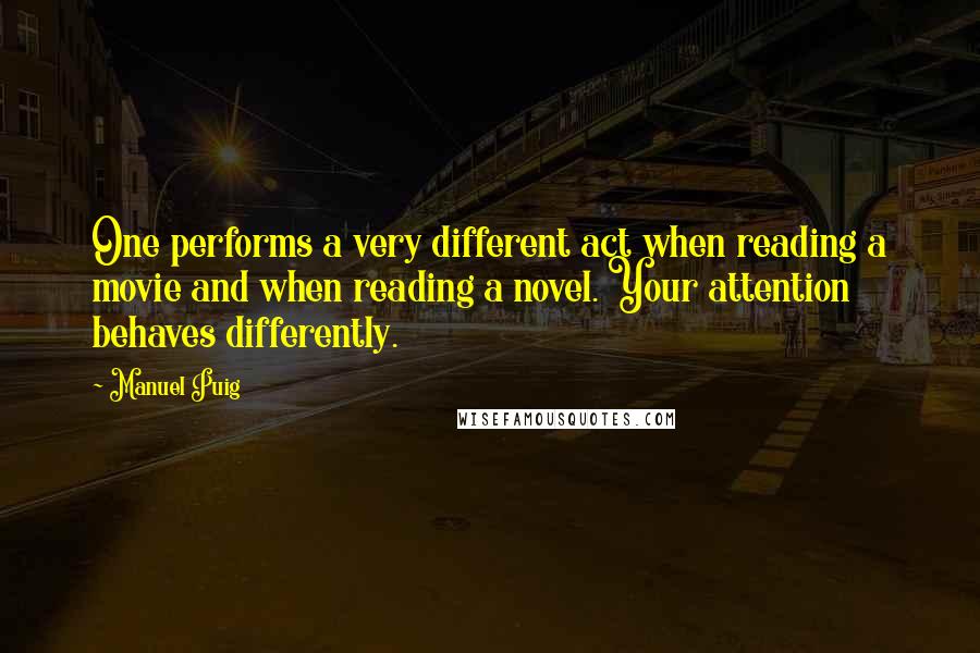 Manuel Puig Quotes: One performs a very different act when reading a movie and when reading a novel. Your attention behaves differently.