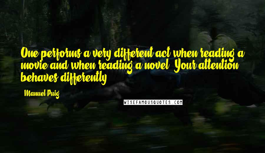 Manuel Puig Quotes: One performs a very different act when reading a movie and when reading a novel. Your attention behaves differently.