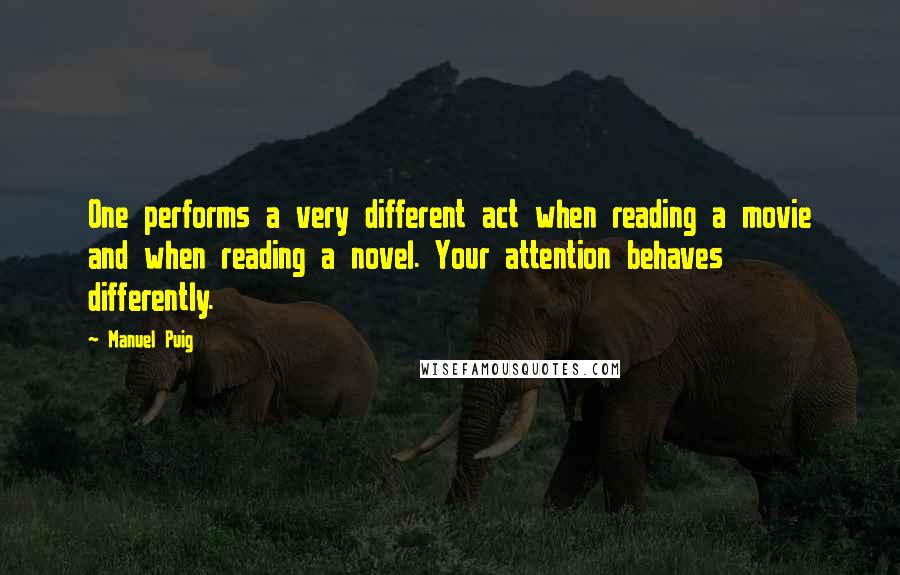 Manuel Puig Quotes: One performs a very different act when reading a movie and when reading a novel. Your attention behaves differently.