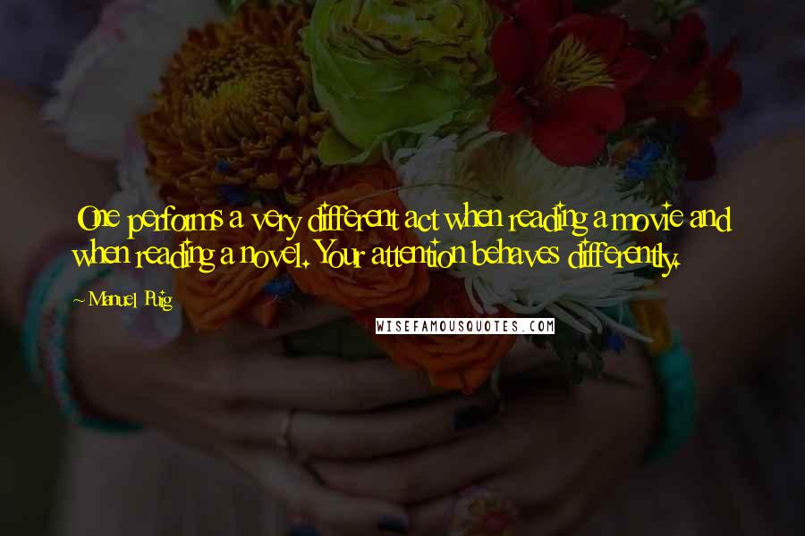 Manuel Puig Quotes: One performs a very different act when reading a movie and when reading a novel. Your attention behaves differently.