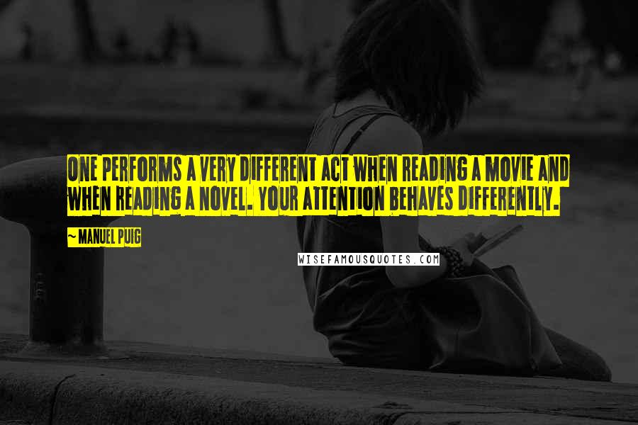 Manuel Puig Quotes: One performs a very different act when reading a movie and when reading a novel. Your attention behaves differently.