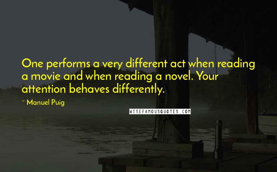 Manuel Puig Quotes: One performs a very different act when reading a movie and when reading a novel. Your attention behaves differently.