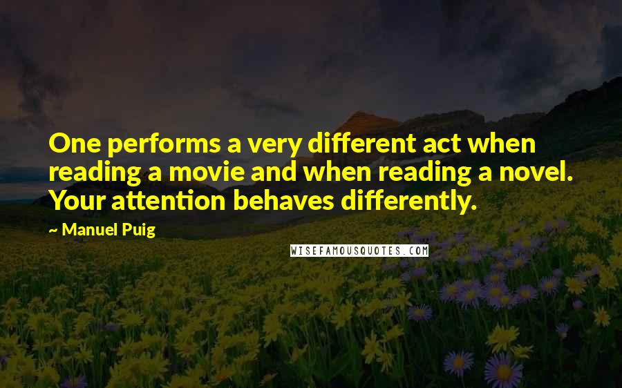 Manuel Puig Quotes: One performs a very different act when reading a movie and when reading a novel. Your attention behaves differently.