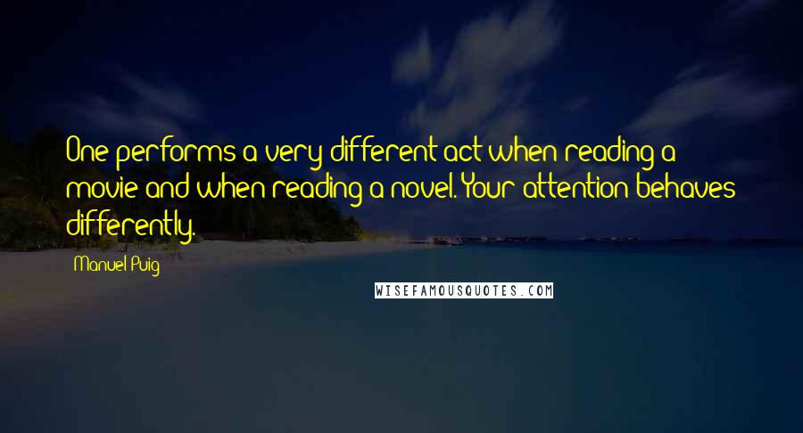 Manuel Puig Quotes: One performs a very different act when reading a movie and when reading a novel. Your attention behaves differently.