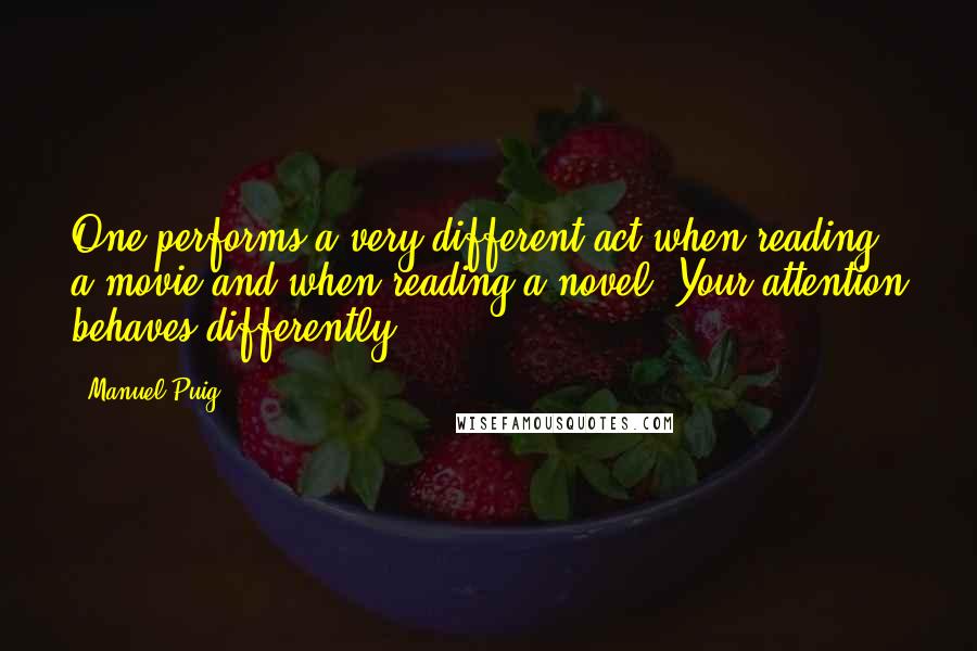 Manuel Puig Quotes: One performs a very different act when reading a movie and when reading a novel. Your attention behaves differently.