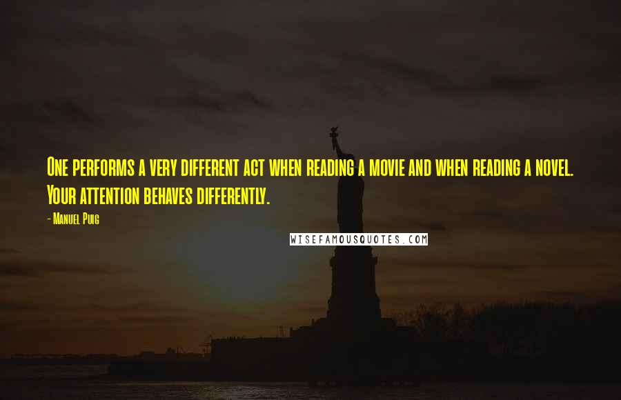 Manuel Puig Quotes: One performs a very different act when reading a movie and when reading a novel. Your attention behaves differently.