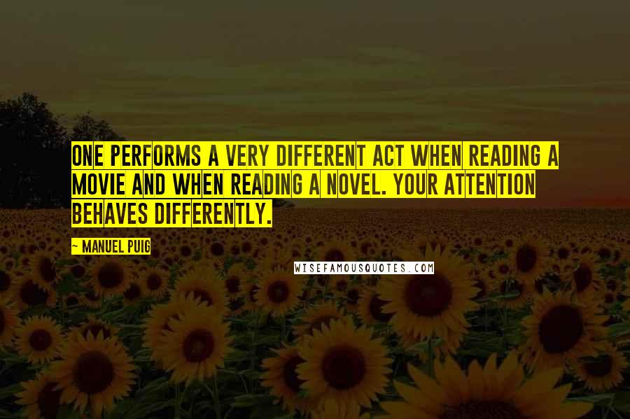 Manuel Puig Quotes: One performs a very different act when reading a movie and when reading a novel. Your attention behaves differently.