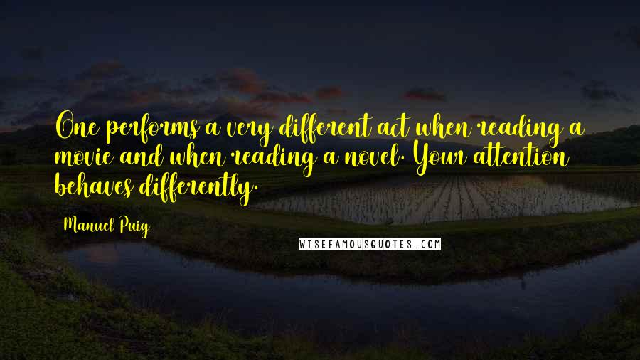 Manuel Puig Quotes: One performs a very different act when reading a movie and when reading a novel. Your attention behaves differently.