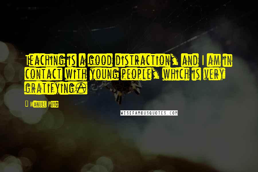 Manuel Puig Quotes: Teaching is a good distraction, and I am in contact with young people, which is very gratifying.